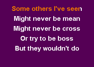 Some others I've seen
Might never be mean
Might never be cross
Or try to be boss
But they wouldn't do