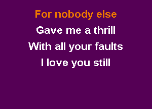 For nobody else

Gave me a thrill
With all your faults
I love you still