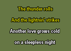 The thunder rolls

And the lightnin' strikes

Another love grows cold

on a sleepless night