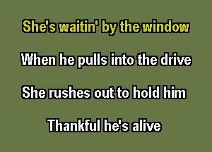 She's waitin' by the window

When he pulls into the drive

She rushes out to hold him

Thankful he's alive