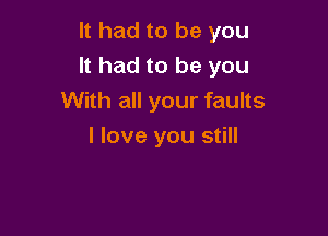 It had to be you

It had to be you

With all your faults
I love you still