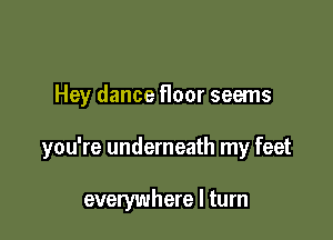 Hey dance floor seems

you're underneath my feet

everywhere I turn