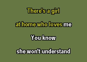 There's a girl

at home who loves me
You know

she won't understand