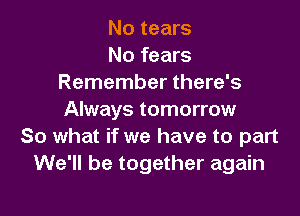 No tears
No fears
Remember there's

Always tomorrow
So what if we have to part
We'll be together again