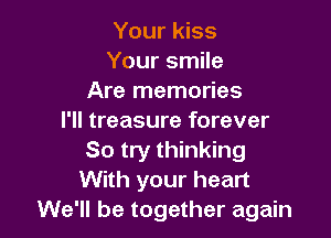 Your kiss
Your smile
Are memories

I'll treasure forever
So try thinking
With your heart
We'll be together again