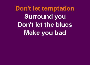 Don't let temptation
Surround you
Don't let the blues

Make you bad