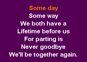 Some day

Some way
We both have a

Lifetime before us
For parting is
Never goodbye
We'll be together again.