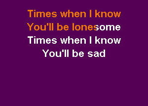 Times when I know
You'll be lonesome
Times when I know

You'll be sad