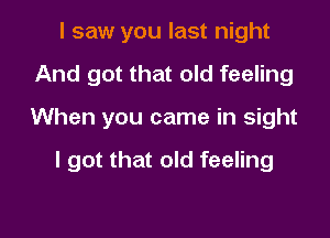 I saw you last night
And got that old feeling

When you came in sight

I got that old feeling