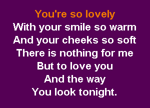 You're so lovely
With your smile so warm
And your cheeks so soft

There is nothing for me
But to love you
And the way
You look tonight.