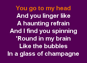 You go to my head
And you linger like
A haunting refrain
And I find you spinning
'Round in my brain
Like the bubbles
In a glass of champagne