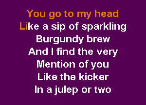 You go to my head
Like a sip of sparkling
Burgundy brew
And I find the very

Mention of you
Like the kicker
In a julep or two