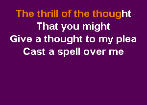 The thrill of the thought
That you might
Give a thought to my plea
Cast a spell over me