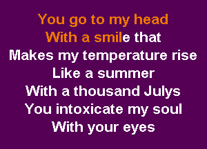 You go to my head
With a smile that
Makes my temperature rise
Like a summer
With a thousand Julys
You intoxicate my soul
With your eyes