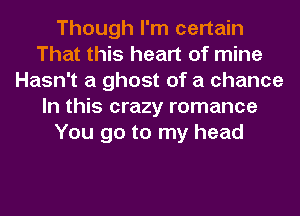 Though I'm certain
That this heart of mine
Hasn't a ghost of a chance
In this crazy romance
You go to my head