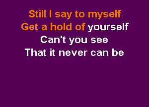 Still I say to myself
Get a hold of yourself
Can't you see
That it never can be