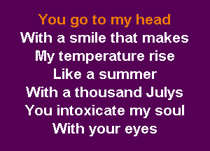 You go to my head
With a smile that makes
My temperature rise
Like a summer
With a thousand Julys
You intoxicate my soul
With your eyes