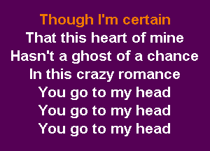 Though I'm certain
That this heart of mine
Hasn't a ghost of a chance
In this crazy romance
You go to my head
You go to my head
You go to my head