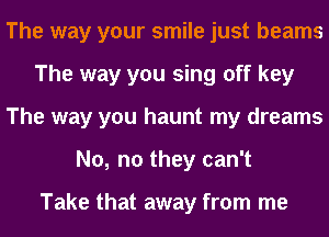 The way your smile just beams
The way you sing off key
The way you haunt my dreams
No, no they can't

Take that away from me