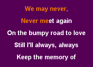 We may never,
Never meet again

On the bumpy road to love

Still I'll always, always

Keep the memory of