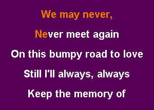 We may never,
Never meet again

On this bumpy road to love

Still I'll always, always

Keep the memory of