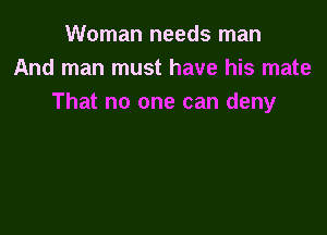 Woman needs man
And man must have his mate
That no one can deny