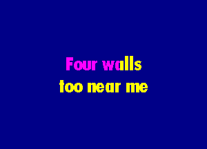 Four walls

too near me