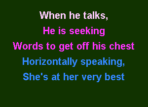 When he talks,
He is seeking
Words to get off his chest
