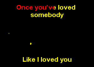 Once yowve loved
somebody

Like I loved you