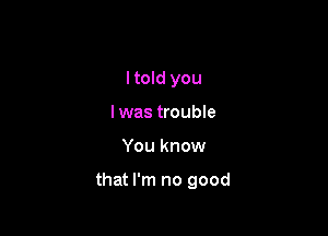 I told you
I was trouble

You know

that I'm no good