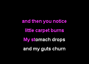 and then you notice

little carpet burns

My stomach drops

and my guts churn