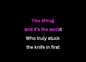 You shrug

and it's the worst

Who truly stuck
the knife in first