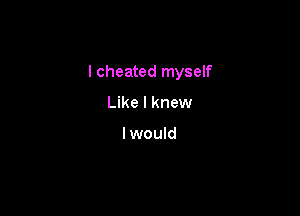 I cheated myself

Like I knew

I would