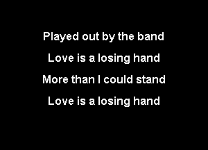 Played out by the band

Love is a losing hand

More than I could stand

Love is a losing hand