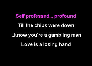 Self professed... profound

Till the chips were down

...know you're a gambling man

Love is a losing hand