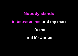 Nobody stands

in between me and my man

it's me

and Mr Jones