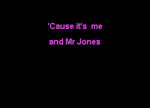 'Cause it's me

and Mr Jones