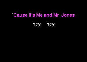 'Cause it's Me and Mr Jones

hey hey