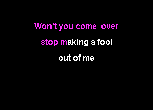 Won't you come over

stop making a fool

out of me