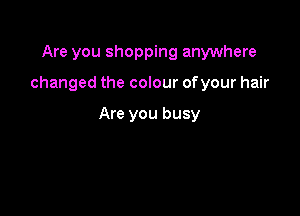 Are you shopping anywhere

changed the colour ofyour hair

Are you busy