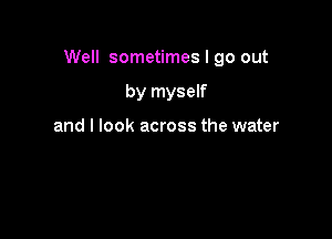 Well sometimes I go out

by myself

and I look across the water