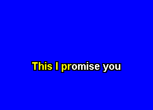 This I promise you