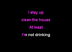 I stay up
clean the house

At least

I'm not drinking