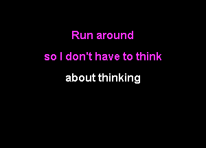 Run around

so I don't have to think

about thinking