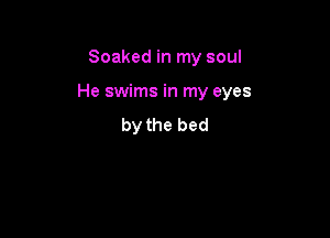 Soaked in my soul

He swims in my eyes

by the bed