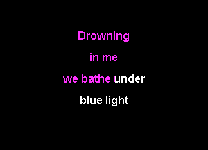 Drowning

in me
we bathe under

blue light