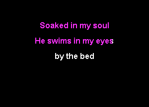 Soaked in my soul

He swims in my eyes

by the bed