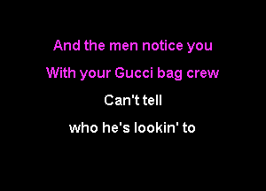 And the men notice you

With your Gucci bag crew

Can'ttell

who he's lookin' to