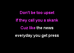 Don't be too upset

lfthey call you a skank

Cuz like the news

everyday you get press