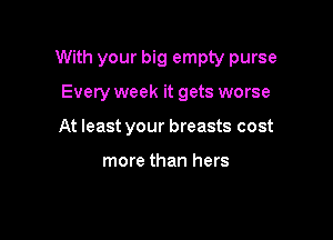 With your big empty purse

Every week it gets worse
At least your breasts cost

more than hers